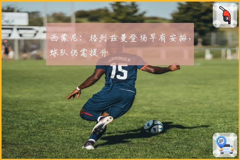 西蒙尼：格列兹曼登场早有安排，球队仍需提升