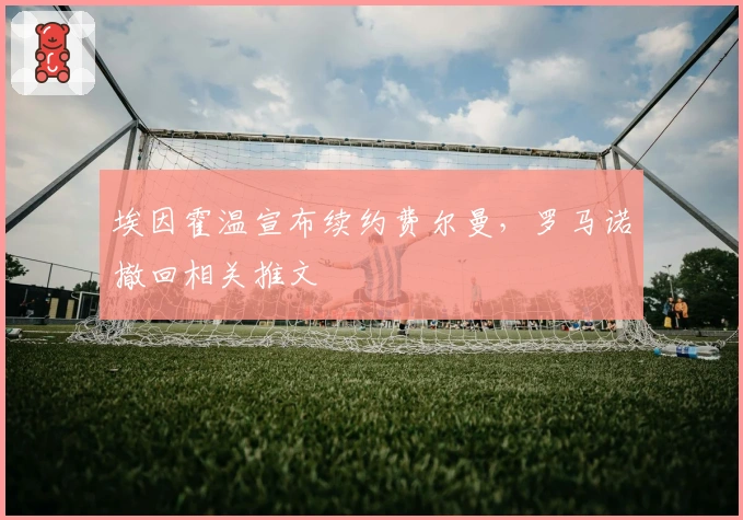 埃因霍温宣布续约费尔曼，罗马诺撤回相关推文