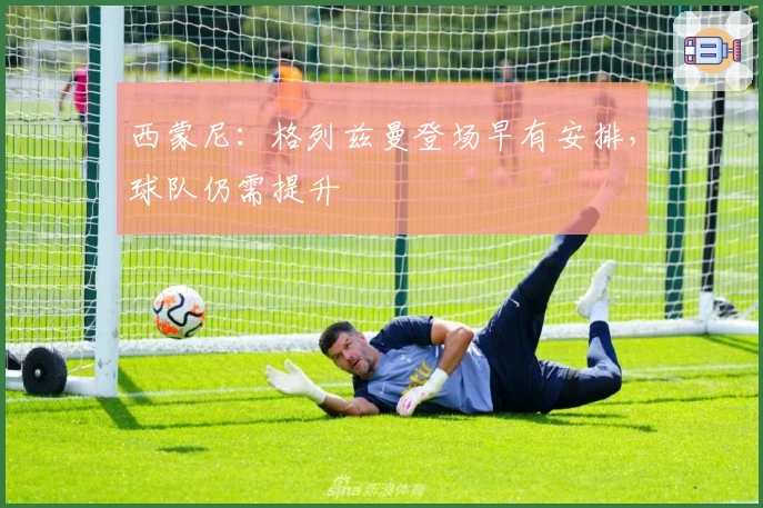 西蒙尼：格列兹曼登场早有安排，球队仍需提升