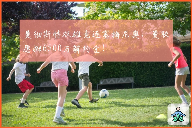 曼彻斯特双雄竞逐塞梅尼奥，曼联愿掷6500万解约金！