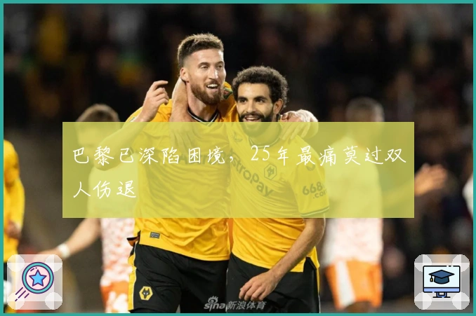 巴黎已深陷困境，25年最痛莫过双人伤退