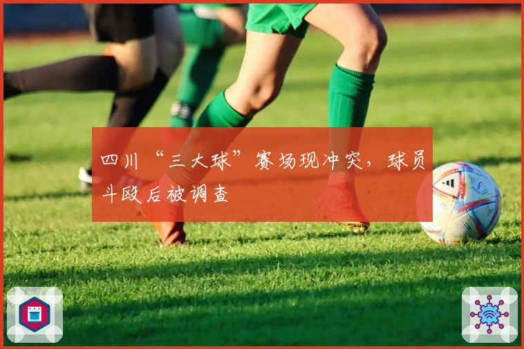 四川“三大球”赛场现冲突，球员斗殴后被调查