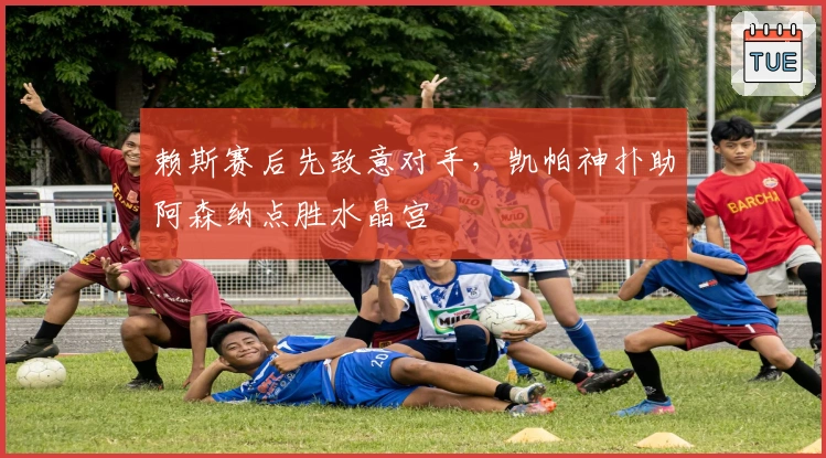 赖斯赛后先致意对手，凯帕神扑助阿森纳点胜水晶宫