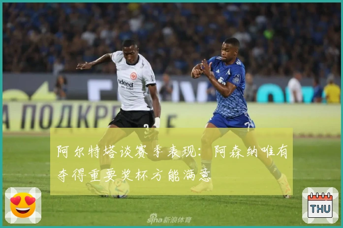 阿尔特塔谈赛季表现：阿森纳唯有夺得重要奖杯方能满意