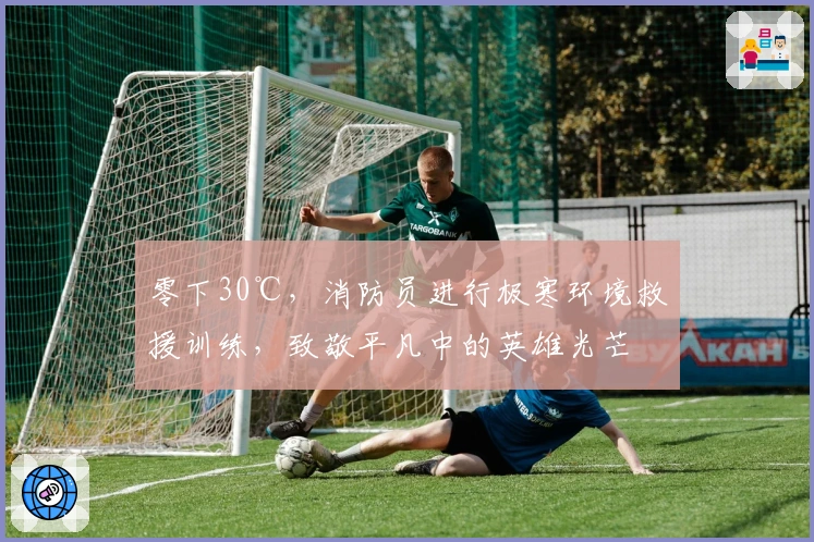 零下30℃，消防员进行极寒环境救援训练，致敬平凡中的英雄光芒