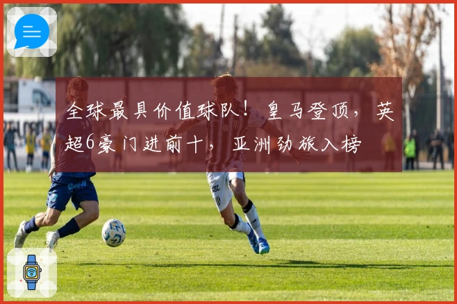全球最具价值球队！皇马登顶，英超6豪门进前十，亚洲劲旅入榜