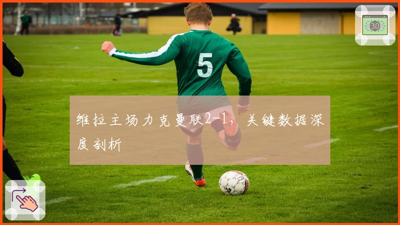 维拉主场力克曼联2-1，关键数据深度剖析